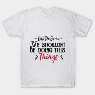 Let's Do Some We Shouldn't Be Doing This Things T-Shirt